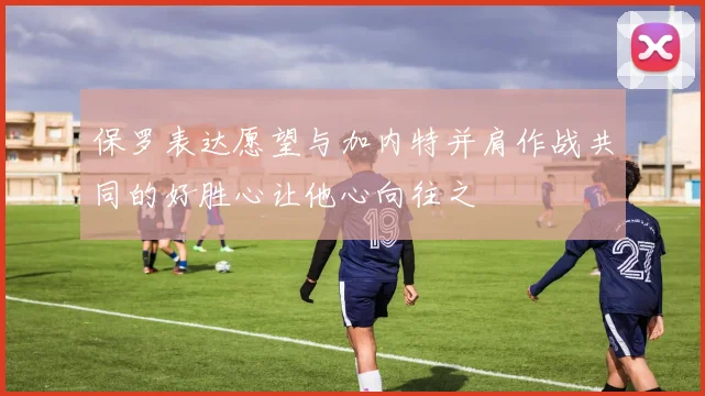 保罗表达愿望与加内特并肩作战共同的好胜心让他心向往之