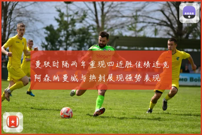 曼联时隔两年重现四连胜佳绩连克阿森纳曼城与热刺展现强势表现