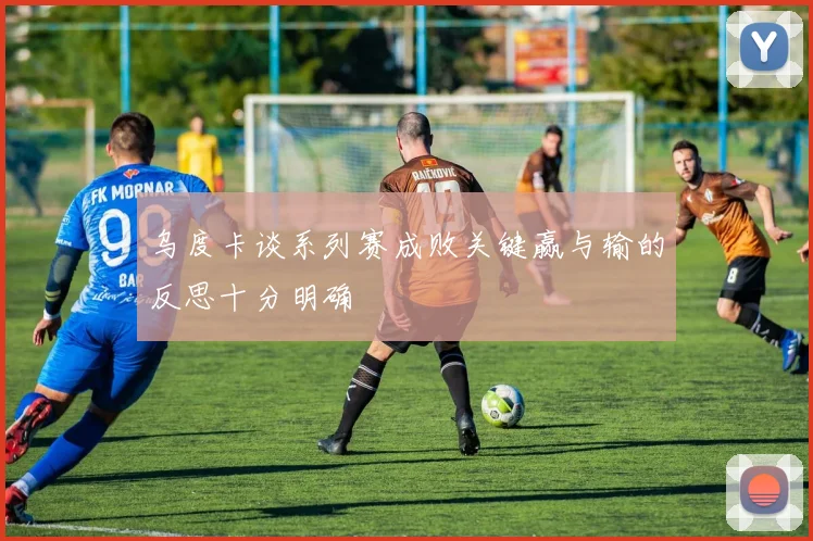 乌度卡谈系列赛成败关键赢与输的反思十分明确