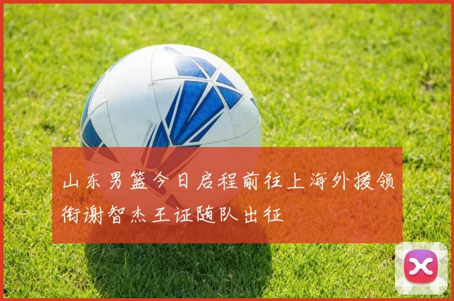 山东男篮今日启程前往上海外援领衔谢智杰王证随队出征
