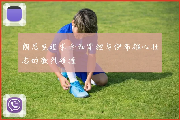 朗尼克追求全面掌控与伊布雄心壮志的激烈碰撞