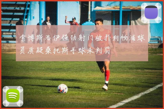 索博斯洛伊强劲射门被扑利物浦球员质疑桑托斯手球未判罚