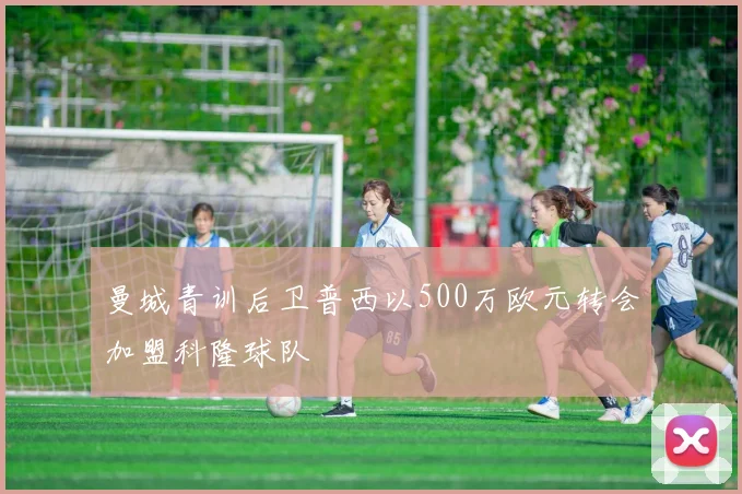 曼城青训后卫普西以500万欧元转会加盟科隆球队