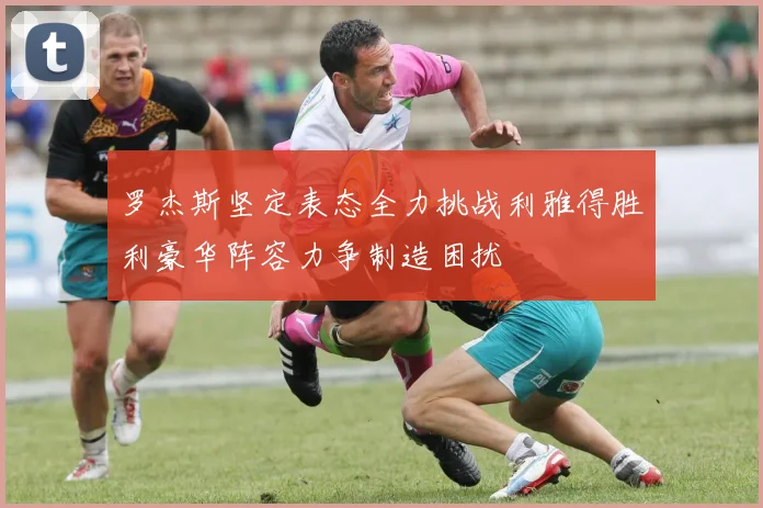 罗杰斯坚定表态全力挑战利雅得胜利豪华阵容力争制造困扰