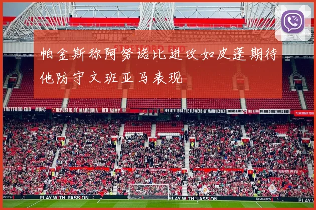 帕金斯称阿努诺比进攻如皮蓬期待他防守文班亚马表现