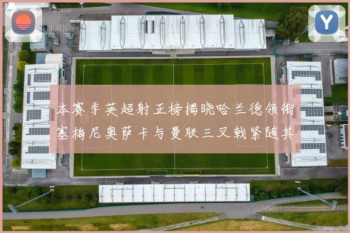 本赛季英超射正榜揭晓哈兰德领衔塞梅尼奥萨卡与曼联三叉戟紧随其后