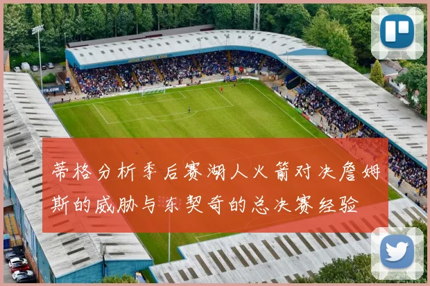 蒂格分析季后赛湖人火箭对决詹姆斯的威胁与东契奇的总决赛经验