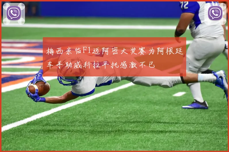 梅西亲临F1迈阿密大奖赛为阿根廷车手助威科拉平托感激不已