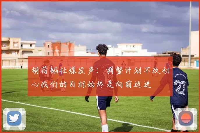 胡荷韬社媒发声：调整计划不改初心我们的目标始终是向前迈进