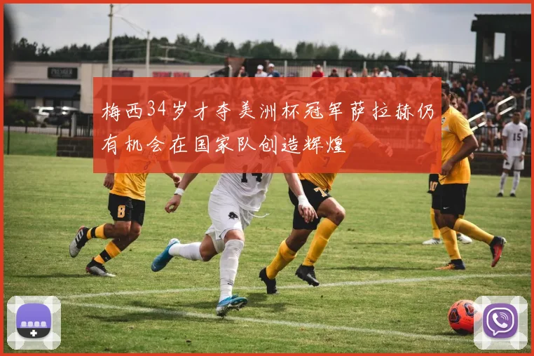 梅西34岁才夺美洲杯冠军萨拉赫仍有机会在国家队创造辉煌